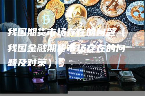 我国期货市场存在的问题（我国金融期货市场存在的问题及对策）