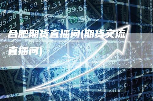 合肥期货直播间(期货交流直播间)