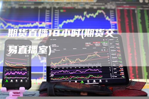 期货直播18小时(期货交易直播室)