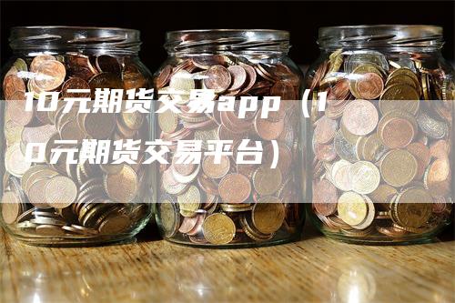 10元期货交易app（10元期货交易平台）