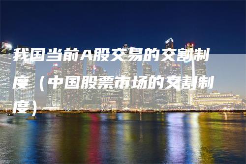 我国当前A股交易的交割制度（中国股票市场的交割制度）