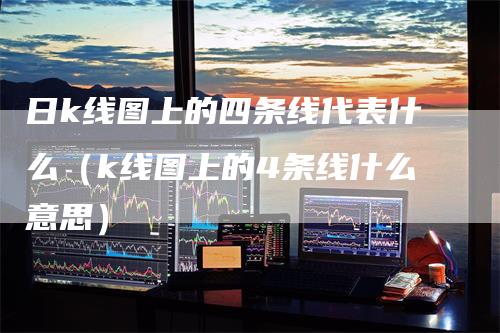 日k线图上的四条线代表什么（k线图上的4条线什么意思）