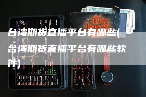 台湾期货直播平台有哪些(台湾期货直播平台有哪些软件)