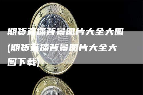 期货直播背景图片大全大图(期货直播背景图片大全大图下载)