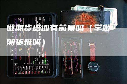做期货培训有前景吗（学做期货难吗）