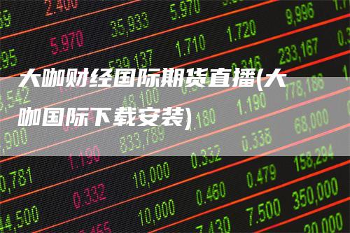 大咖财经国际期货直播(大咖国际下载安装)