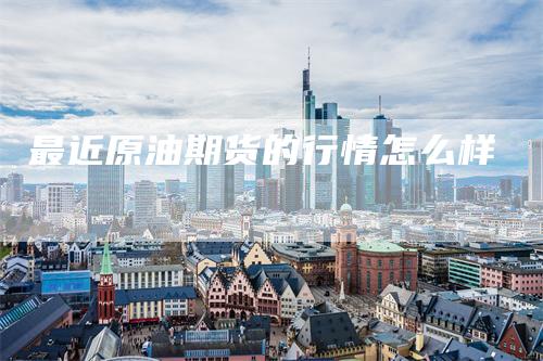 最近原油期货的行情怎么样