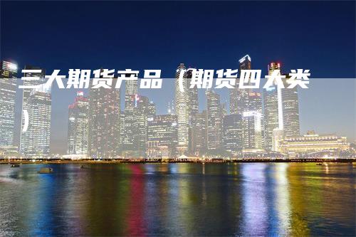 三大期货产品（期货四大类）