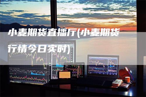 小麦期货直播厅(小麦期货行情今日实时)
