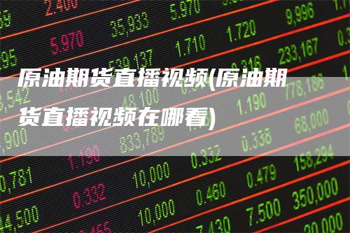 原油期货直播视频(原油期货直播视频在哪看)