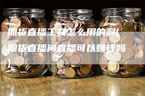期货直播工具怎么用的啊(期货直播间直播可以赚钱吗)