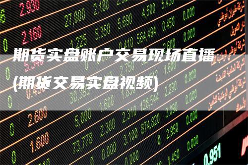 期货实盘账户交易现场直播(期货交易实盘视频)