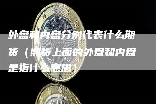外盘和内盘分别代表什么期货（期货上面的外盘和内盘是指什么意思）