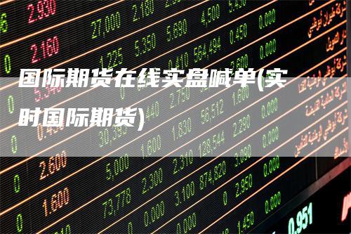 国际期货在线实盘喊单(实时国际期货)