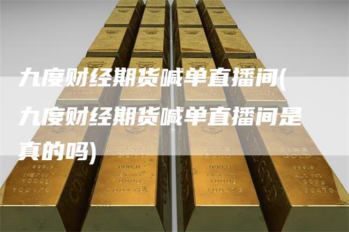 九度财经期货喊单直播间(九度财经期货喊单直播间是真的吗)