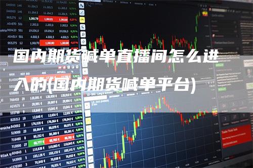 国内期货喊单直播间怎么进入的(国内期货喊单平台)