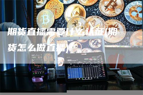 期货直播需要什么认证(期货怎么做直播)