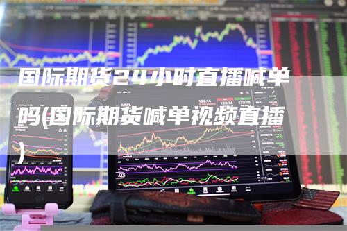 国际期货24小时直播喊单吗(国际期货喊单视频直播)