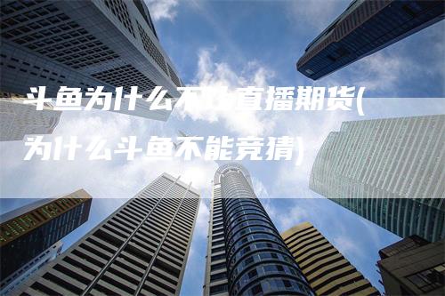斗鱼为什么不让直播期货(为什么斗鱼不能竞猜)