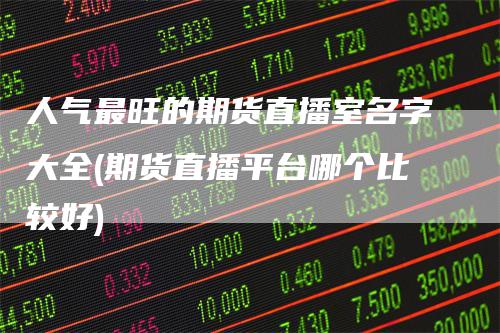 人气最旺的期货直播室名字大全(期货直播平台哪个比较好)
