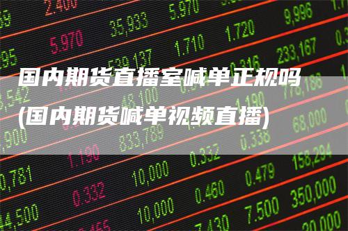 国内期货直播室喊单正规吗(国内期货喊单视频直播)