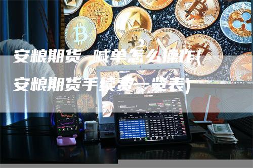 安粮期货 喊单怎么操作(安粮期货手续费一览表)