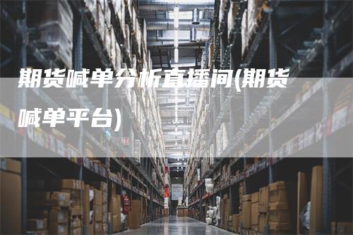 期货喊单分析直播间(期货喊单平台)