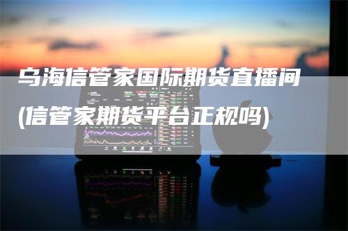 乌海信管家国际期货直播间(信管家期货平台正规吗)