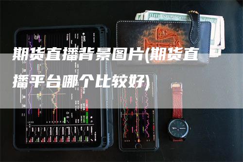 期货直播背景图片(期货直播平台哪个比较好)
