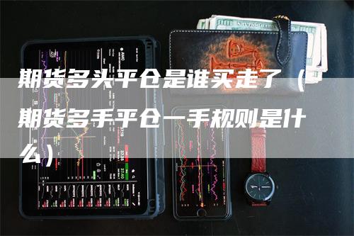 期货多头平仓是谁买走了（期货多手平仓一手规则是什么）