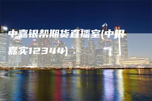 中嘉银帮期货直播室(中银嘉实12344)