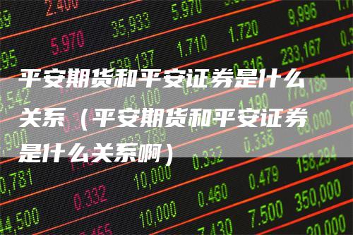 平安期货和平安证券是什么关系（平安期货和平安证券是什么关系啊）