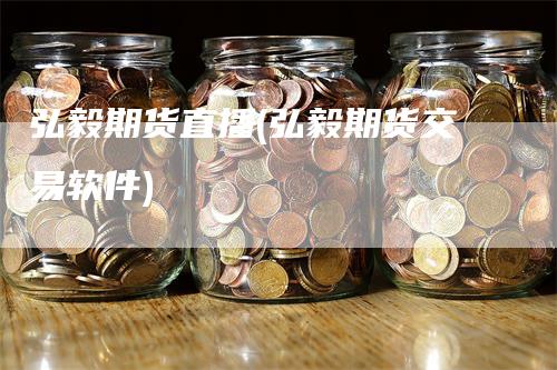弘毅期货直播(弘毅期货交易软件)