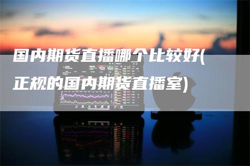 国内期货直播哪个比较好(正规的国内期货直播室)