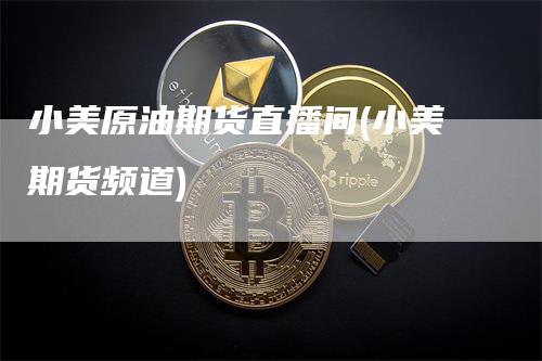 小美原油期货直播间(小美期货频道)