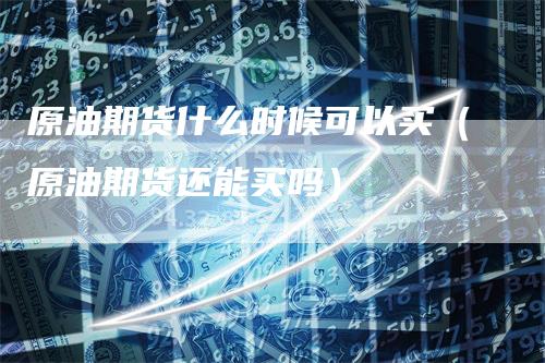 原油期货什么时候可以买（原油期货还能买吗）