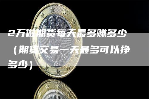 2万做期货每天最多赚多少（期货交易一天最多可以挣多少）