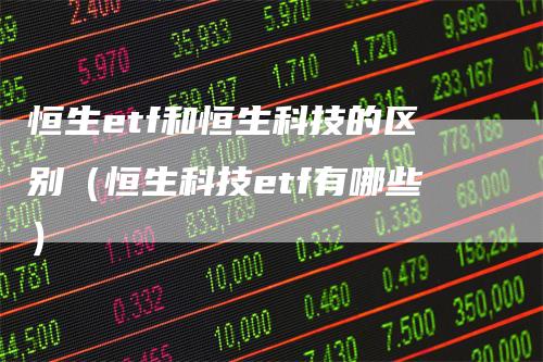 恒生etf和恒生科技的区别（恒生科技etf有哪些）