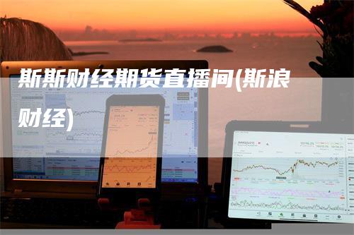 斯斯财经期货直播间(斯浪财经)