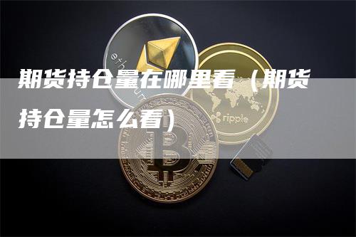 期货持仓量在哪里看（期货持仓量怎么看）
