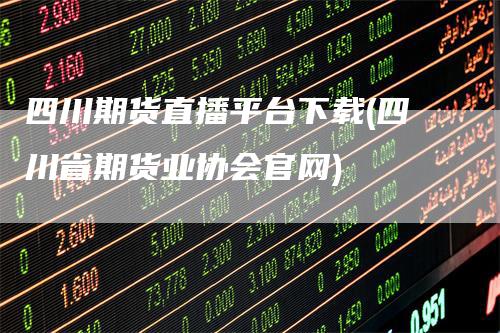 四川期货直播平台下载(四川省期货业协会官网)