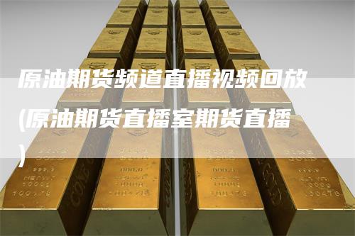 原油期货频道直播视频回放(原油期货直播室期货直播)
