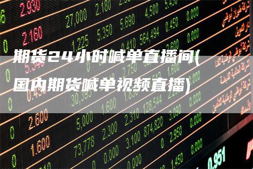 期货24小时喊单直播间(国内期货喊单视频直播)