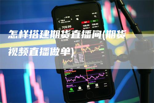 怎样搭建期货直播间(期货视频直播做单)