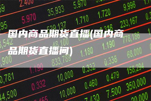 国内商品期货直播(国内商品期货直播间)