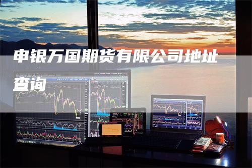 申银万国期货有限公司地址查询