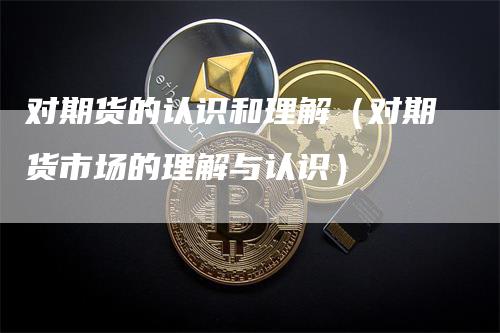 对期货的认识和理解（对期货市场的理解与认识）
