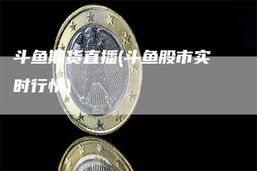 斗鱼期货直播(斗鱼股市实时行情)