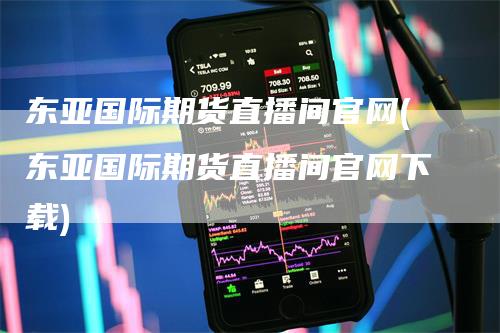 东亚国际期货直播间官网(东亚国际期货直播间官网下载)