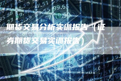期货交易分析实训报告（证券期货交易实训报告）